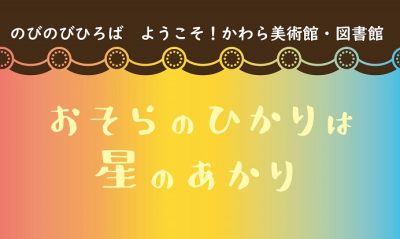 「おそらのひかりは　星のあかり」（のびのびひろば　ようこそ！かわら美術館・図書館） | その他